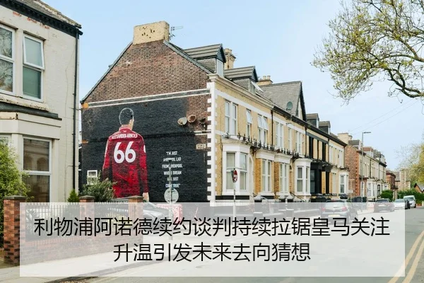 利物浦阿诺德续约谈判持续拉锯皇马关注升温引发未来去向猜想