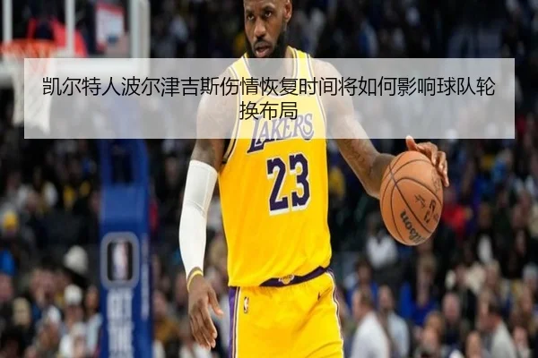 凯尔特人波尔津吉斯伤情恢复时间将如何影响球队轮换布局