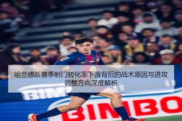 哈兰德新赛季射门转化率下滑背后的战术原因与进攻调整方向深度解析