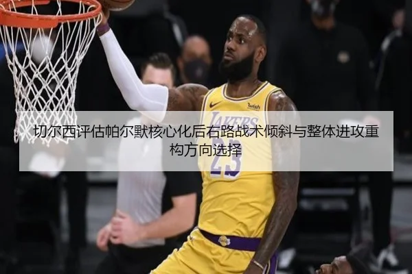 切尔西评估帕尔默核心化后右路战术倾斜与整体进攻重构方向选择