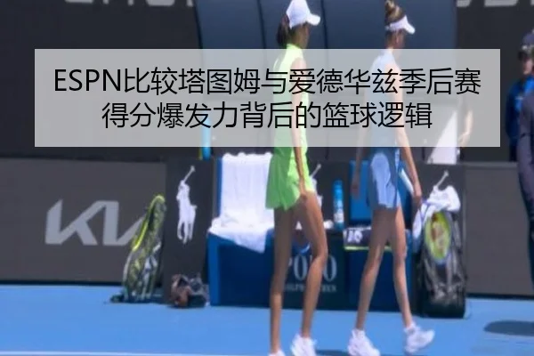 ESPN比较塔图姆与爱德华兹季后赛得分爆发力背后的篮球逻辑