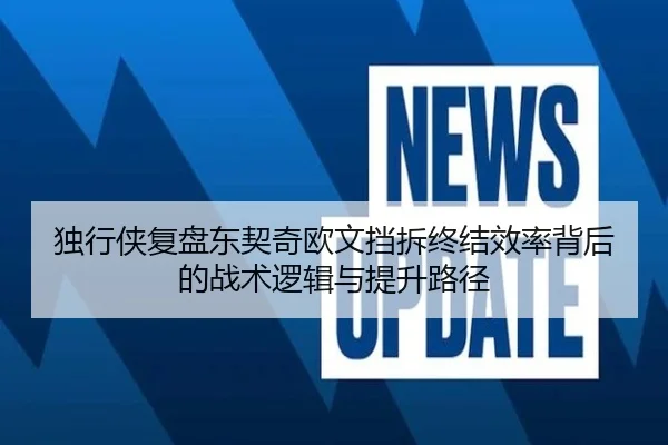 独行侠复盘东契奇欧文挡拆终结效率背后的战术逻辑与提升路径