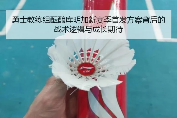 勇士教练组酝酿库明加新赛季首发方案背后的战术逻辑与成长期待