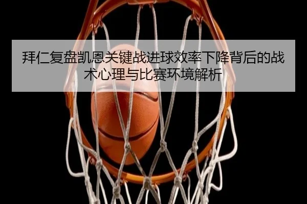 拜仁复盘凯恩关键战进球效率下降背后的战术心理与比赛环境解析
