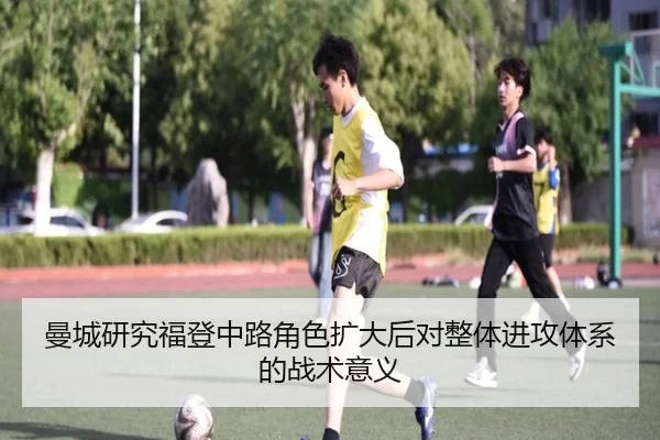 曼城研究福登中路角色扩大后对整体进攻体系的战术意义