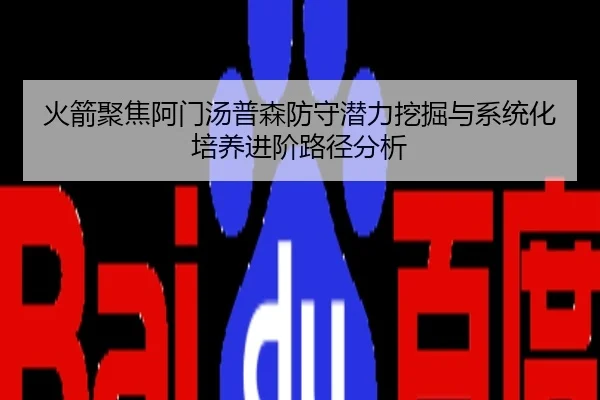 火箭聚焦阿门汤普森防守潜力挖掘与系统化培养进阶路径分析