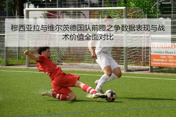 穆西亚拉与维尔茨德国队前腰之争数据表现与战术价值全面对比