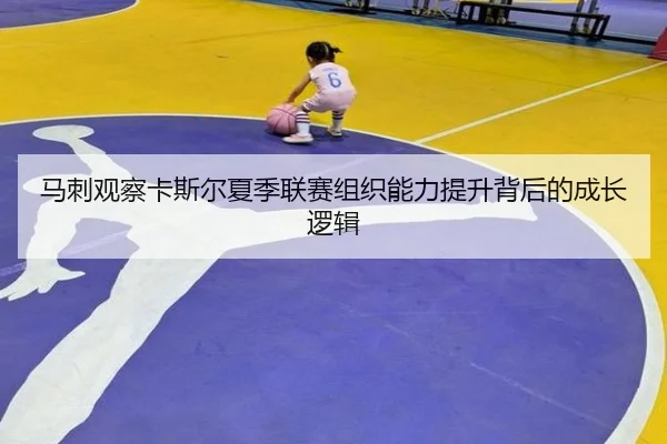 马刺观察卡斯尔夏季联赛组织能力提升背后的成长逻辑