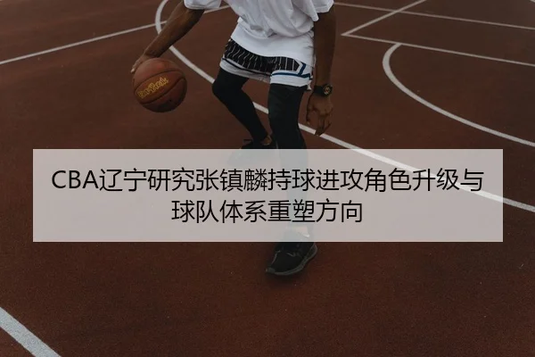 CBA辽宁研究张镇麟持球进攻角色升级与球队体系重塑方向