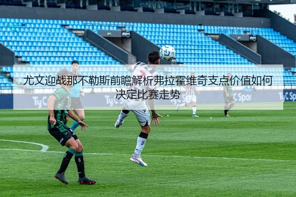 尤文迎战那不勒斯前瞻解析弗拉霍维奇支点价值如何决定比赛走势