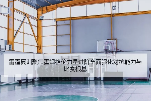 雷霆夏训聚焦霍姆格伦力量进阶全面强化对抗能力与比赛根基