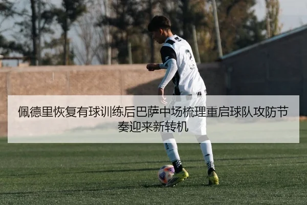 佩德里恢复有球训练后巴萨中场梳理重启球队攻防节奏迎来新转机
